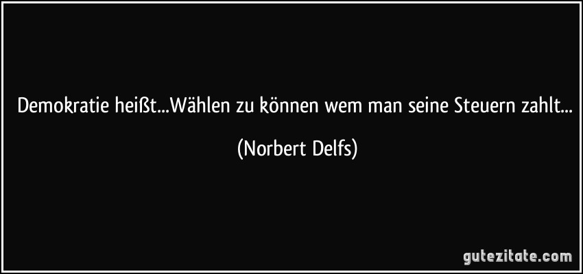 Demokratie heißt...Wählen zu können wem man seine Steuern zahlt... (Norbert Delfs)