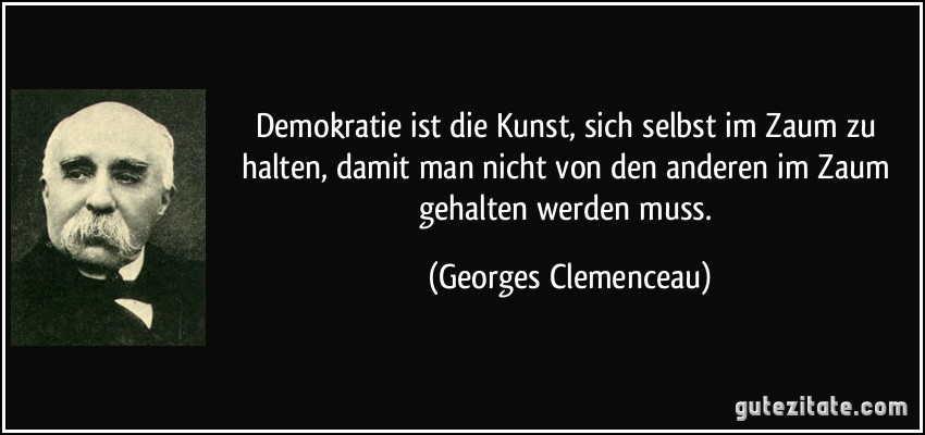 Demokratie ist die Kunst, sich selbst im Zaum zu halten, damit man nicht von den anderen im Zaum gehalten werden muss. (Georges Clemenceau)