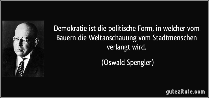 Demokratie ist die politische Form, in welcher vom Bauern die Weltanschauung vom Stadtmenschen verlangt wird. (Oswald Spengler)
