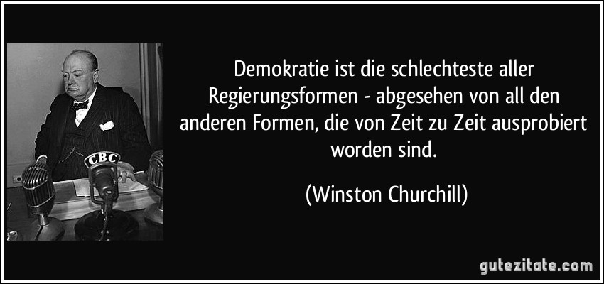 Demokratie ist die schlechteste aller Regierungsformen - abgesehen von all den anderen Formen, die von Zeit zu Zeit ausprobiert worden sind. (Winston Churchill)