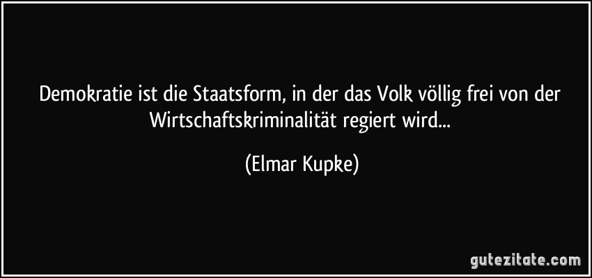 Demokratie ist die Staatsform, in der das Volk völlig frei von der Wirtschaftskriminalität regiert wird... (Elmar Kupke)