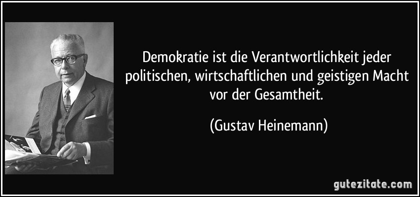 Demokratie ist die Verantwortlichkeit jeder politischen, wirtschaftlichen und geistigen Macht vor der Gesamtheit. (Gustav Heinemann)