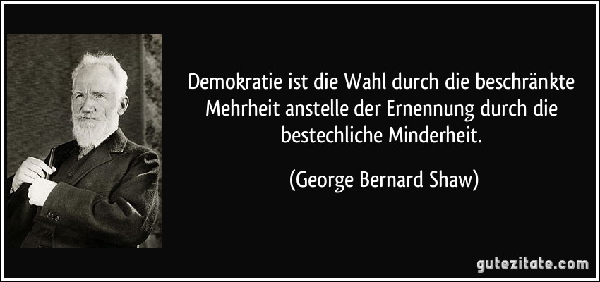Demokratie ist die Wahl durch die beschränkte Mehrheit anstelle der Ernennung durch die bestechliche Minderheit. (George Bernard Shaw)