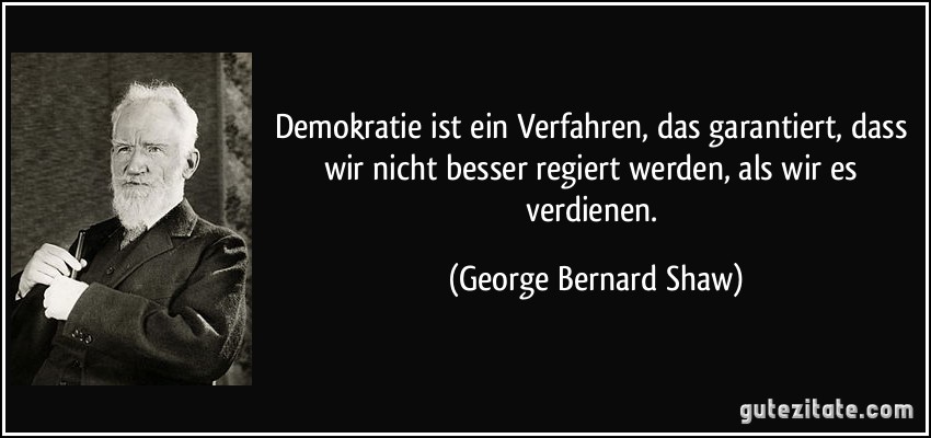 Demokratie ist ein Verfahren, das garantiert, dass wir nicht besser regiert werden, als wir es verdienen. (George Bernard Shaw)