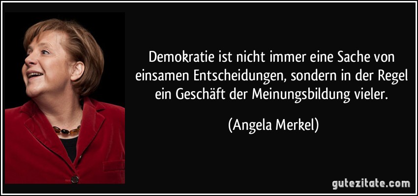 Demokratie ist nicht immer eine Sache von einsamen Entscheidungen, sondern in der Regel ein Geschäft der Meinungsbildung vieler. (Angela Merkel)