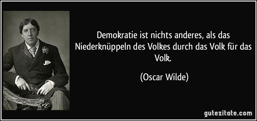 Demokratie ist nichts anderes, als das Niederknüppeln des Volkes durch das Volk für das Volk. (Oscar Wilde)
