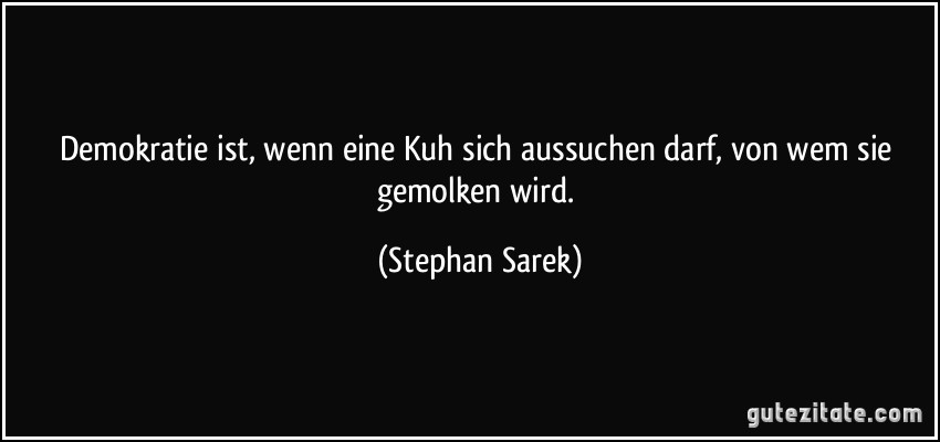 Demokratie ist, wenn eine Kuh sich aussuchen darf, von wem sie gemolken wird. (Stephan Sarek)