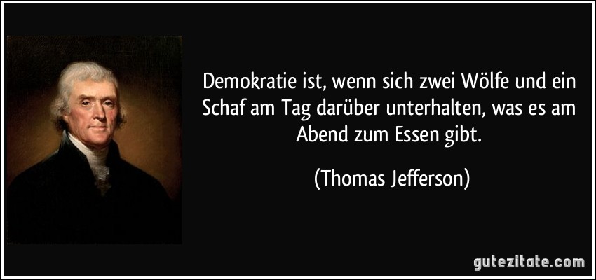 Demokratie ist, wenn sich zwei Wölfe und ein Schaf am Tag darüber unterhalten, was es am Abend zum Essen gibt. (Thomas Jefferson)