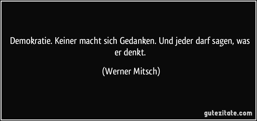 Demokratie. Keiner macht sich Gedanken. Und jeder darf sagen, was er denkt. (Werner Mitsch)