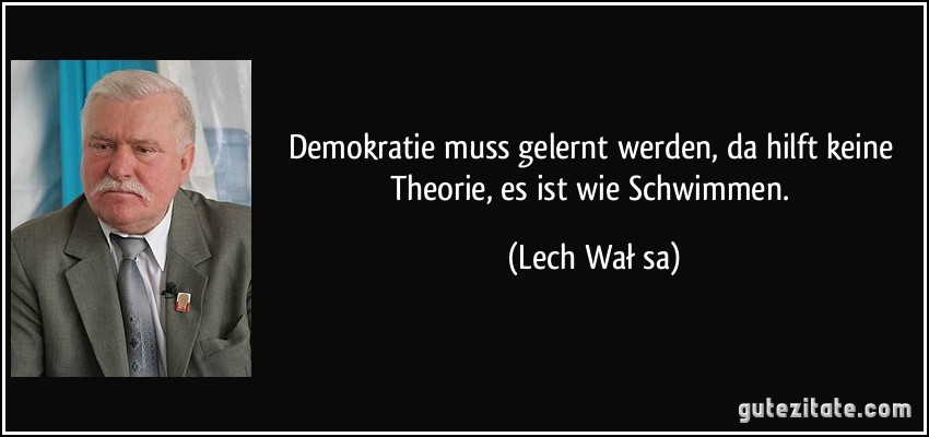 Demokratie muss gelernt werden, da hilft keine Theorie, es ist wie Schwimmen. (Lech Wałęsa)