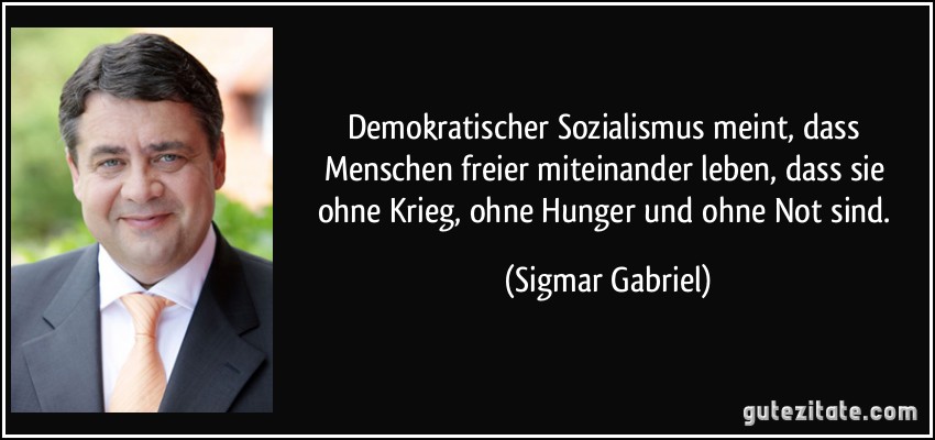 Demokratischer Sozialismus meint, dass Menschen freier miteinander leben, dass sie ohne Krieg, ohne Hunger und ohne Not sind. (Sigmar Gabriel)
