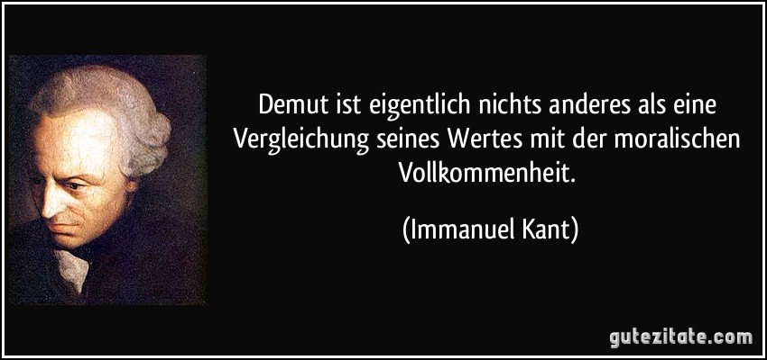 Demut ist eigentlich nichts anderes als eine Vergleichung seines Wertes mit der moralischen Vollkommenheit. (Immanuel Kant)