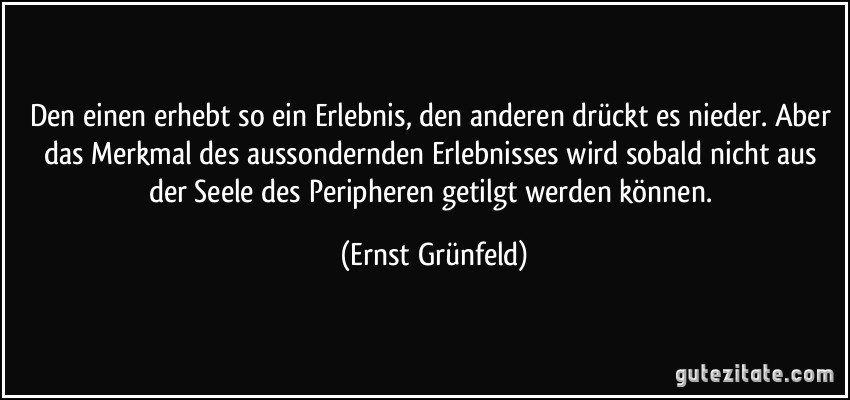 Den einen erhebt so ein Erlebnis, den anderen drückt es nieder. Aber das Merkmal des aussondernden Erlebnisses wird sobald nicht aus der Seele des Peripheren getilgt werden können. (Ernst Grünfeld)