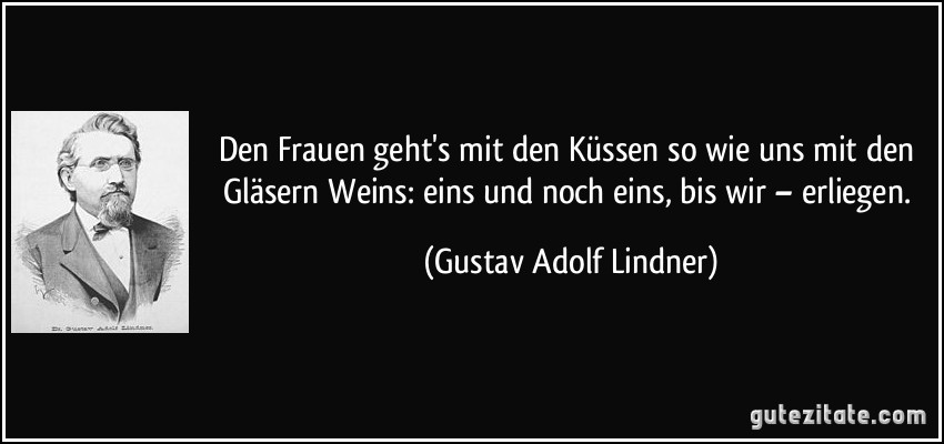 Den Frauen geht's mit den Küssen so wie uns mit den Gläsern Weins: eins und noch eins, bis wir – erliegen. (Gustav Adolf Lindner)