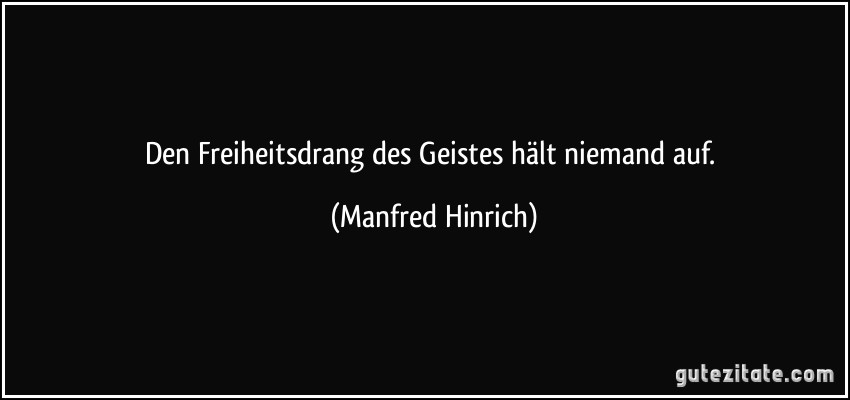 Den Freiheitsdrang des Geistes hält niemand auf. (Manfred Hinrich)