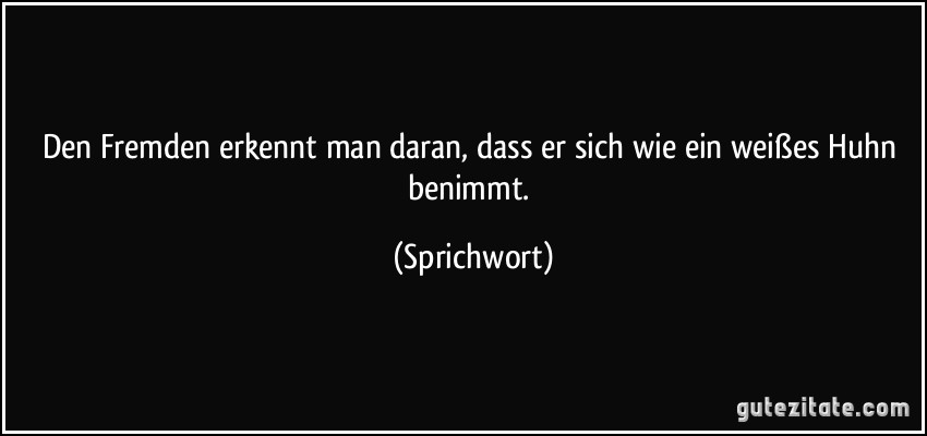 Den Fremden erkennt man daran, dass er sich wie ein weißes Huhn benimmt. (Sprichwort)