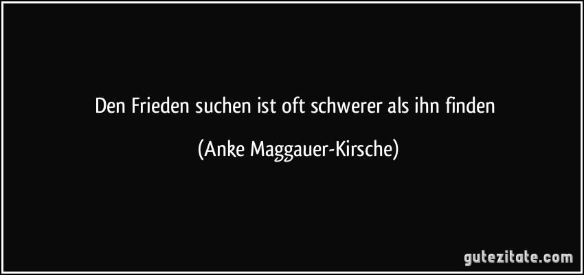 Den Frieden suchen ist oft schwerer als ihn finden (Anke Maggauer-Kirsche)