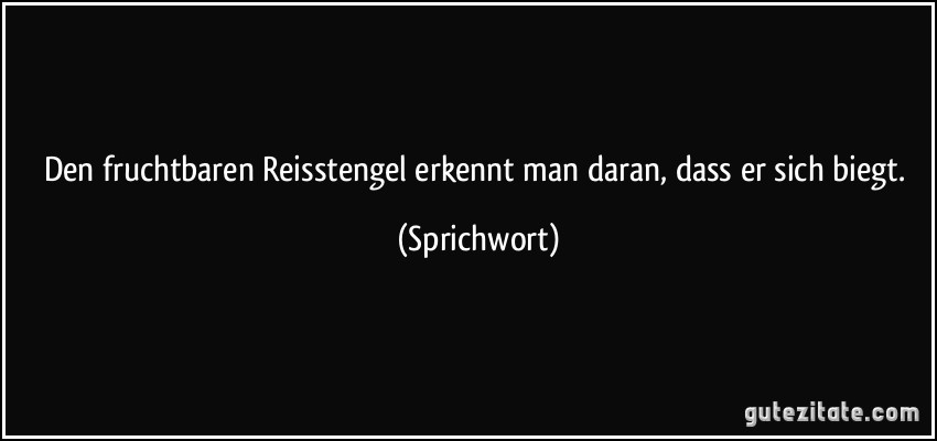 Den fruchtbaren Reisstengel erkennt man daran, dass er sich biegt. (Sprichwort)