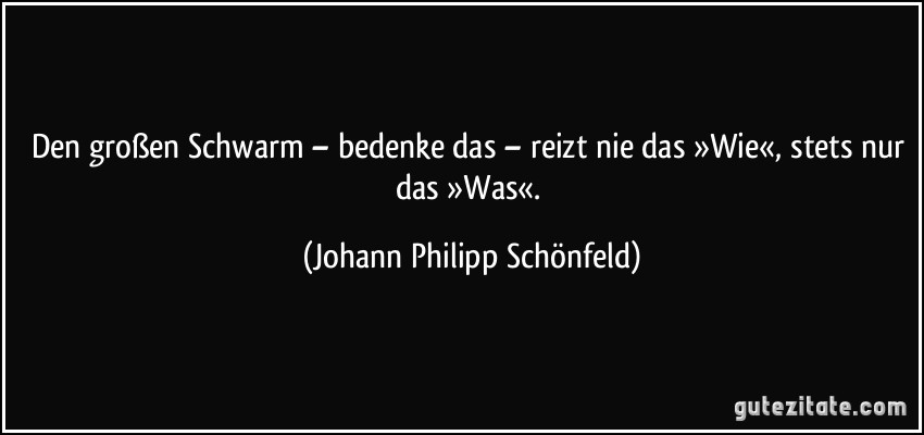 Den großen Schwarm – bedenke das – reizt nie das »Wie«, stets nur das »Was«. (Johann Philipp Schönfeld)