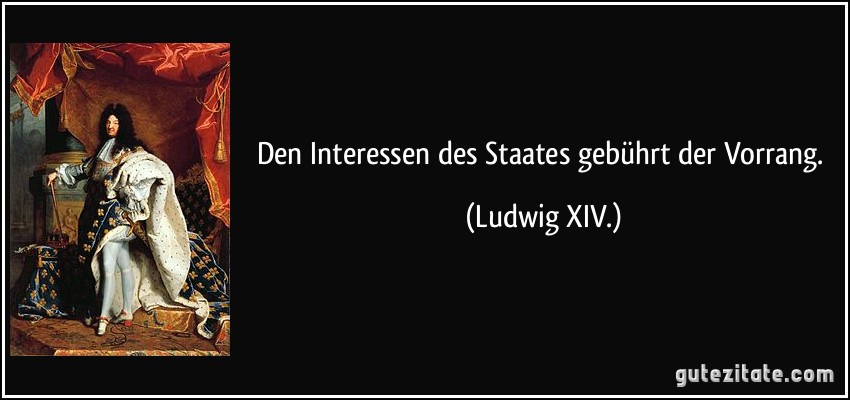 Den Interessen des Staates gebührt der Vorrang. (Ludwig XIV.)