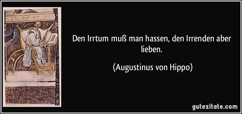 Den Irrtum muß man hassen, den Irrenden aber lieben. (Augustinus von Hippo)