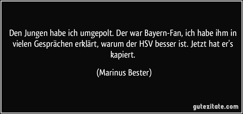 Den Jungen habe ich umgepolt. Der war Bayern-Fan, ich habe ihm in vielen Gesprächen erklärt, warum der HSV besser ist. Jetzt hat er's kapiert. (Marinus Bester)