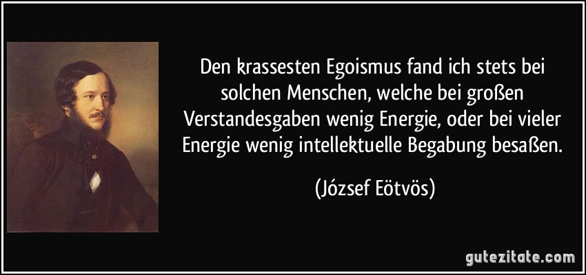 Den krassesten Egoismus fand ich stets bei solchen Menschen, welche bei großen Verstandesgaben wenig Energie, oder bei vieler Energie wenig intellektuelle Begabung besaßen. (József Eötvös)