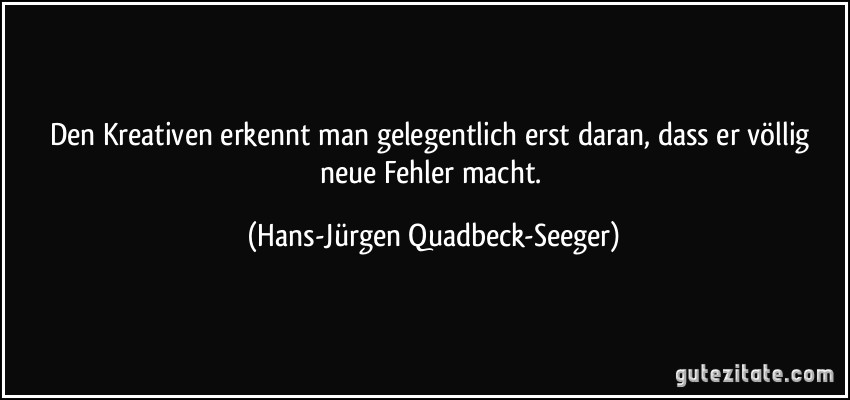 Den Kreativen erkennt man gelegentlich erst daran, dass er völlig neue Fehler macht. (Hans-Jürgen Quadbeck-Seeger)