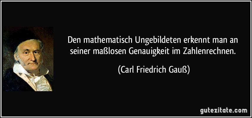 Den mathematisch Ungebildeten erkennt man an seiner maßlosen Genauigkeit im Zahlenrechnen. (Carl Friedrich Gauß)