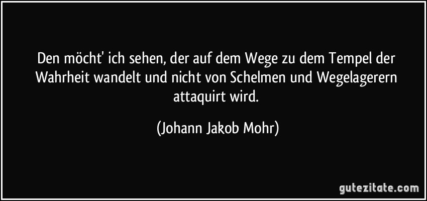 Den möcht' ich sehen, der auf dem Wege zu dem Tempel der Wahrheit wandelt und nicht von Schelmen und Wegelagerern attaquirt wird. (Johann Jakob Mohr)