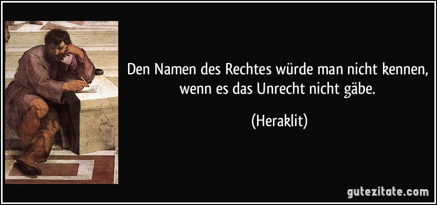 Den Namen des Rechtes würde man nicht kennen, wenn es das Unrecht nicht gäbe. (Heraklit)