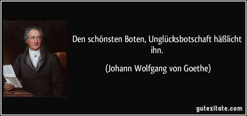 Den schönsten Boten, Unglücksbotschaft häßlicht ihn. (Johann Wolfgang von Goethe)