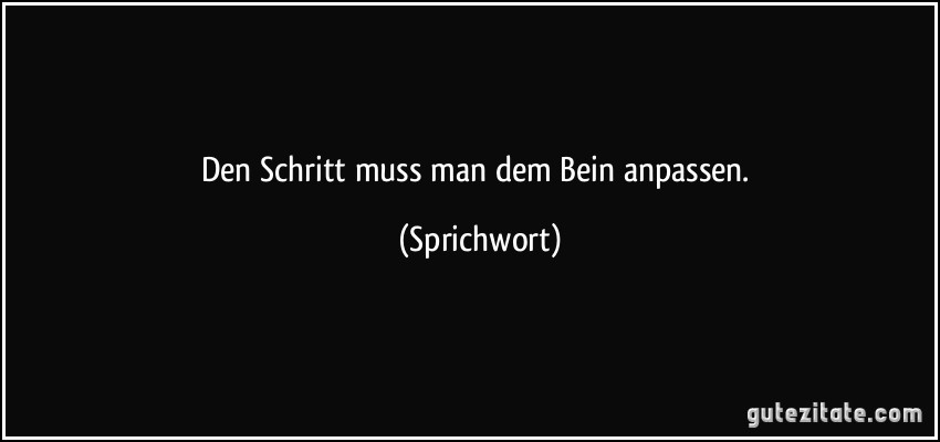 Den Schritt muss man dem Bein anpassen. (Sprichwort)