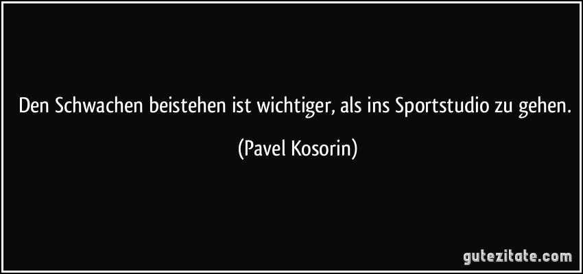 Den Schwachen beistehen ist wichtiger, als ins Sportstudio zu gehen. (Pavel Kosorin)