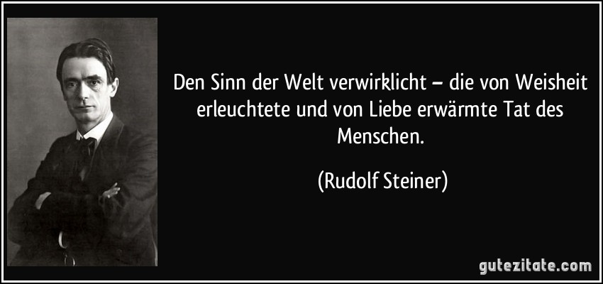 Den Sinn der Welt verwirklicht – die von Weisheit erleuchtete und von Liebe erwärmte Tat des Menschen. (Rudolf Steiner)