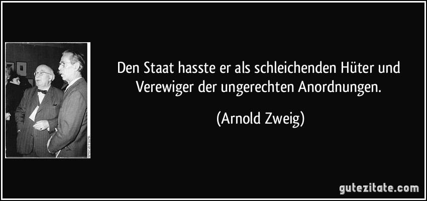 Den Staat hasste er als schleichenden Hüter und Verewiger der ungerechten Anordnungen. (Arnold Zweig)
