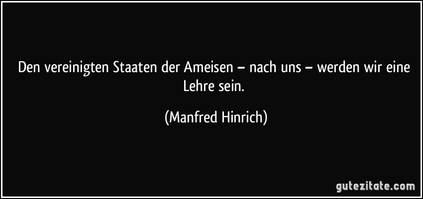 Den vereinigten Staaten der Ameisen – nach uns – werden wir eine Lehre sein. (Manfred Hinrich)