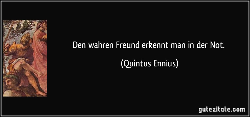 Den wahren Freund erkennt man in der Not. (Quintus Ennius)