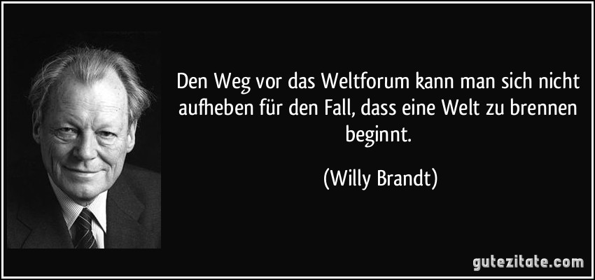 Den Weg vor das Weltforum kann man sich nicht aufheben für den Fall, dass eine Welt zu brennen beginnt. (Willy Brandt)