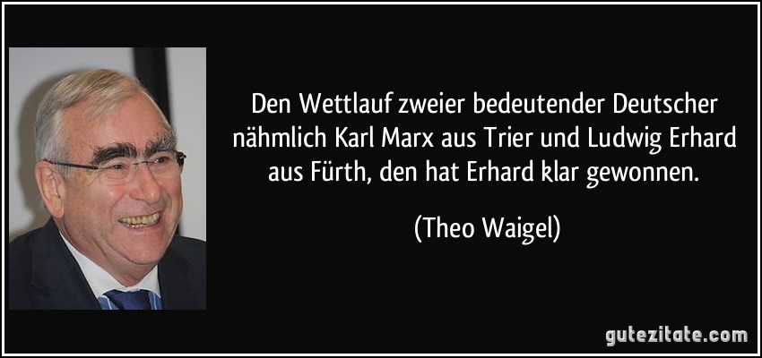 Den Wettlauf zweier bedeutender Deutscher nähmlich Karl Marx aus Trier und Ludwig Erhard aus Fürth, den hat Erhard klar gewonnen. (Theo Waigel)