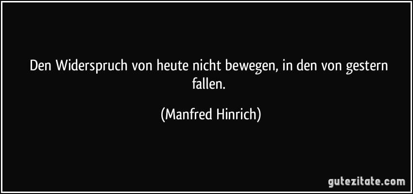 Den Widerspruch von heute nicht bewegen, in den von gestern fallen. (Manfred Hinrich)