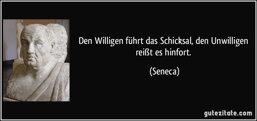 Den Willigen führt das Schicksal, den Unwilligen reißt es hinfort. (Seneca)