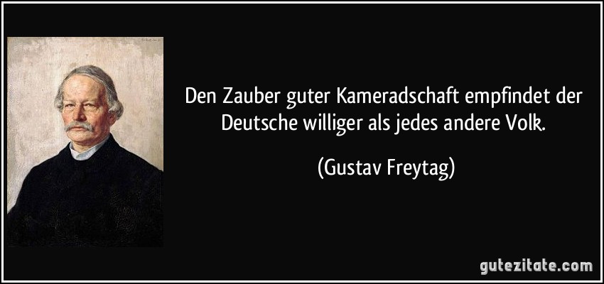 Den Zauber guter Kameradschaft empfindet der Deutsche williger als jedes andere Volk. (Gustav Freytag)
