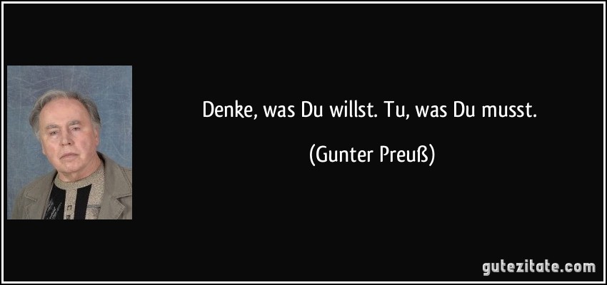 Denke, was Du willst. Tu, was Du musst. (Gunter Preuß)