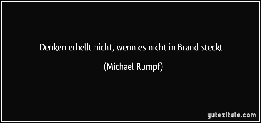 Denken erhellt nicht, wenn es nicht in Brand steckt. (Michael Rumpf)