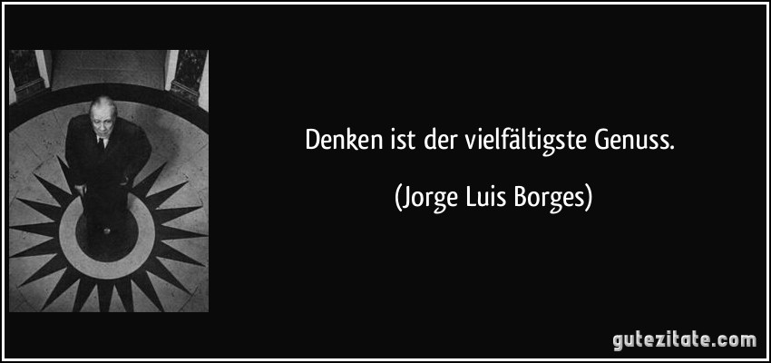 Denken ist der vielfältigste Genuss. (Jorge Luis Borges)