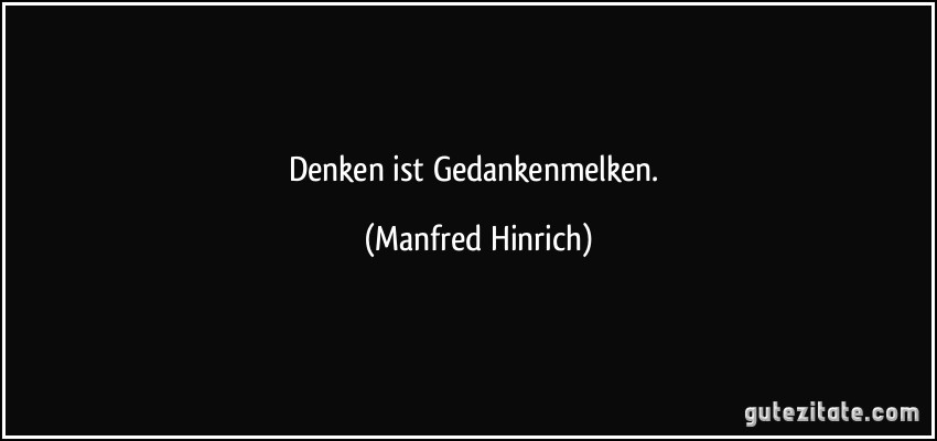 Denken ist Gedankenmelken. (Manfred Hinrich)