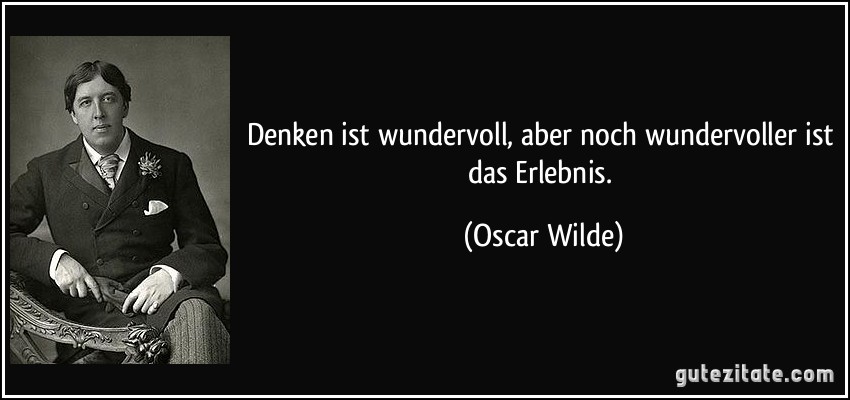 Denken ist wundervoll, aber noch wundervoller ist das Erlebnis. (Oscar Wilde)