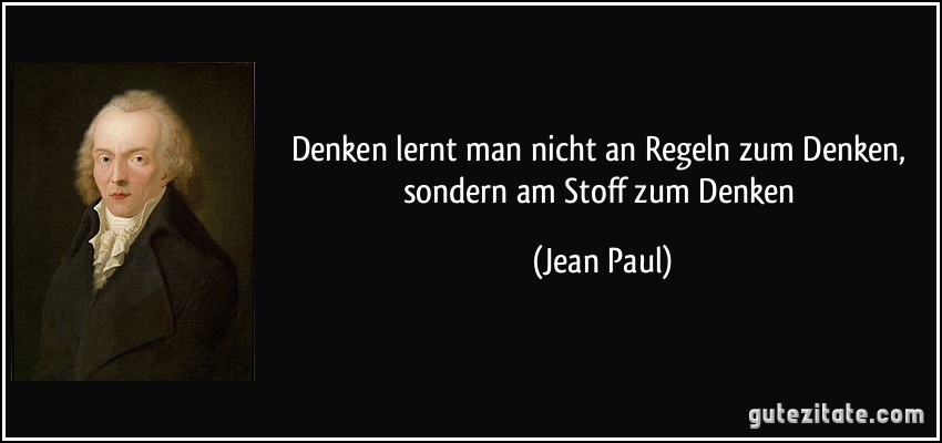 Denken lernt man nicht an Regeln zum Denken, sondern am Stoff zum Denken (Jean Paul)