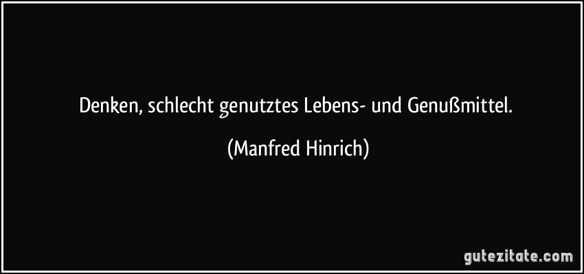 Denken, schlecht genutztes Lebens- und Genußmittel. (Manfred Hinrich)